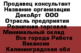 Продавец-консультант › Название организации ­ ДекоАрт, ООО › Отрасль предприятия ­ Розничная торговля › Минимальный оклад ­ 30 000 - Все города Работа » Вакансии   . Калининградская обл.,Светловский городской округ 